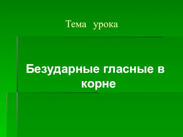 Тема урока Безударные гласные в корне