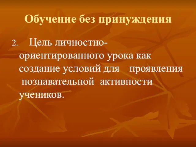 Обучение без принуждения 2. Цель личностно- ориентированного урока как создание условий для проявления познавательной активности учеников.