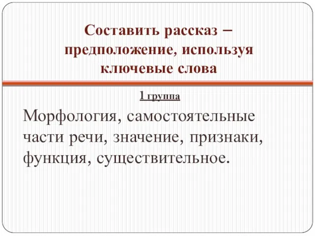 Составить рассказ – предположение, используя ключевые слова 1 группа Морфология, самостоятельные части