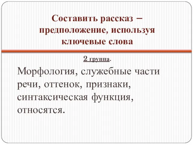 Составить рассказ – предположение, используя ключевые слова 2 группа. Морфология, служебные части