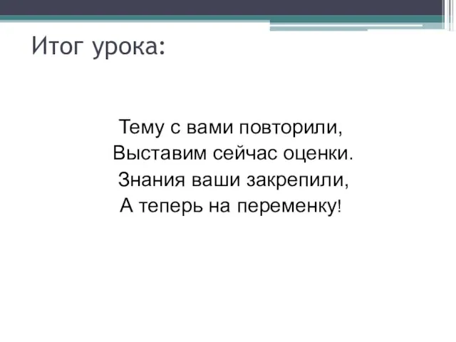 Итог урока: Тему с вами повторили, Выставим сейчас оценки. Знания ваши закрепили, А теперь на переменку!