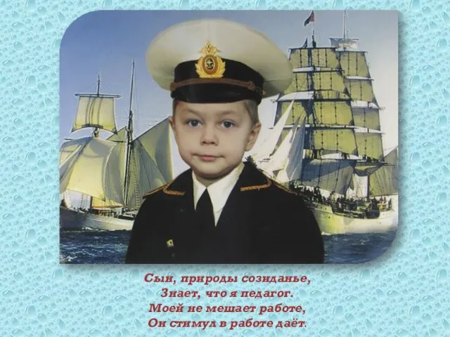 Сын, природы созиданье, Знает, что я педагог. Моей не мешает работе, Он стимул в работе даёт.