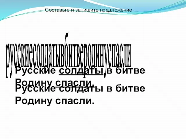 русскиесолдатывбитверодинуспасли Составьте и запишите предложение. Русские солдаты в битве Родину спасли. Русские