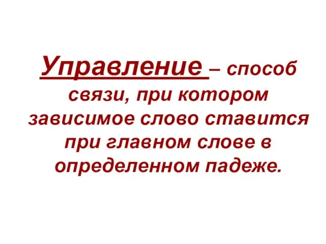 Управление – способ связи, при котором зависимое слово ставится при главном слове в определенном падеже.