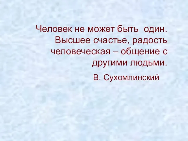 Человек не может быть один. Высшее счастье, радость человеческая – общение с другими людьми. В. Сухомлинский