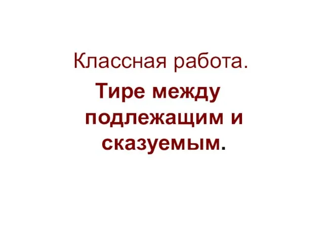 Классная работа. Тире между подлежащим и сказуемым.