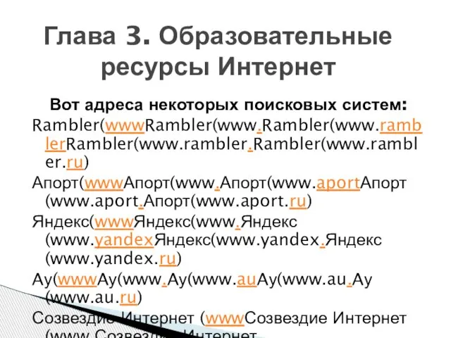 Вот адреса некоторых поисковых систем: Rambler(wwwRambler(www.Rambler(www.ramblerRambler(www.rambler.Rambler(www.rambler.ru) Апорт(wwwАпорт(www.Апорт(www.aportАпорт(www.aport.Апорт(www.aport.ru) Яндекс(wwwЯндекс(www.Яндекс(www.yandexЯндекс(www.yandex.Яндекс(www.yandex.ru) Aу(wwwAу(www.Aу(www.auAу(www.au.Aу(www.au.ru) Созвездие Интернет (wwwСозвездие
