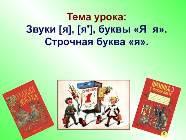 Тема урока: Звуки [я], [я'], буквы «Я я». Строчная буква «я».