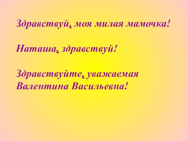 Здравствуй, моя милая мамочка! Наташа, здравствуй! Здравствуйте, уважаемая Валентина Васильевна!