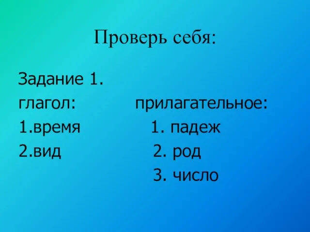 Проверь себя: Задание 1. глагол: прилагательное: 1.время 1. падеж 2.вид 2. род 3. число