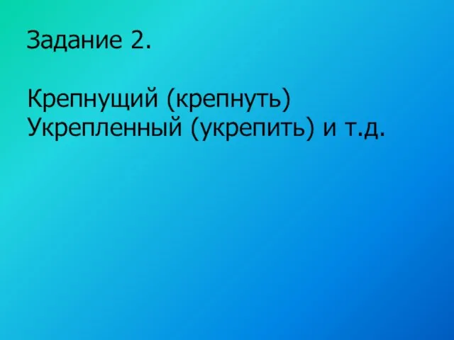 Задание 2. Крепнущий (крепнуть) Укрепленный (укрепить) и т.д.