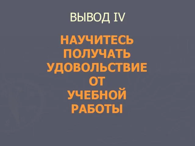 ВЫВОД IV НАУЧИТЕСЬ ПОЛУЧАТЬ УДОВОЛЬСТВИЕ ОТ УЧЕБНОЙ РАБОТЫ