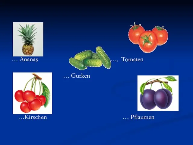 … Ananas …. Tomaten … Gurken …Kirschen … Pflaumen