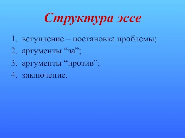 Структура эссе 1. вступление – постановка проблемы; 2. аргументы “за”; 3. аргументы “против”; 4. заключение.