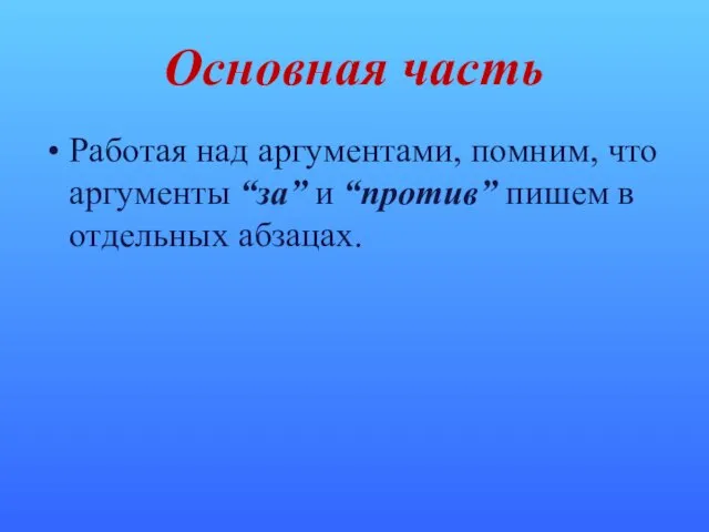 Основная часть Работая над аргументами, помним, что аргументы “за” и “против” пишем в отдельных абзацах.