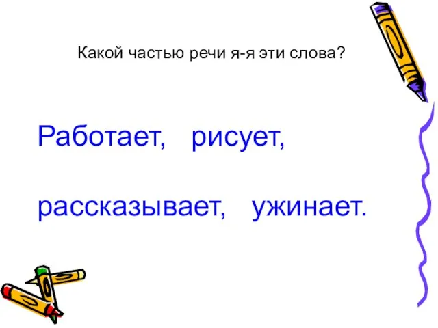 Какой частью речи я-я эти слова? Работает, рисует, рассказывает, ужинает.