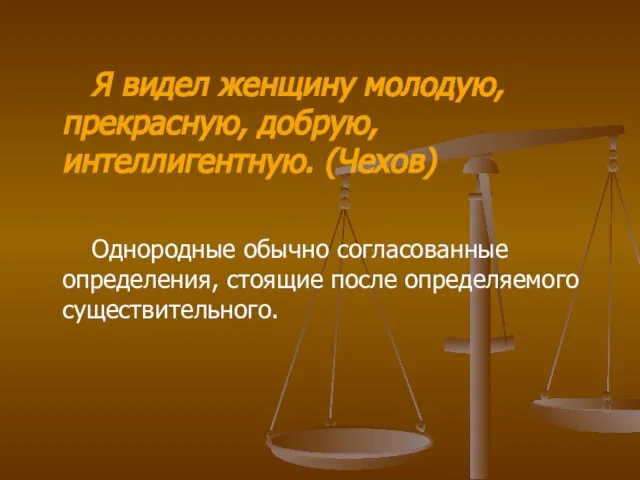 Я видел женщину молодую, прекрасную, добрую, интеллигентную. (Чехов) Однородные обычно согласованные определения, стоящие после определяемого существительного.