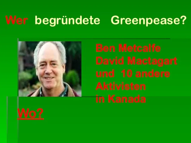 Wer begründete Greenpease? Ben Metcalfe David Mactagart und 10 andere Aktivisten in Kanada Wo?