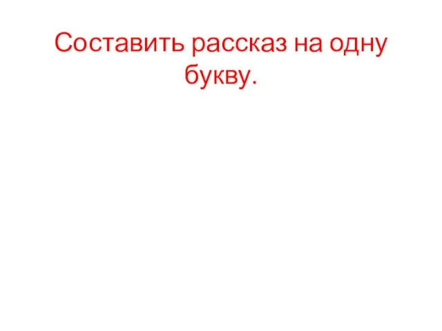 Составить рассказ на одну букву.