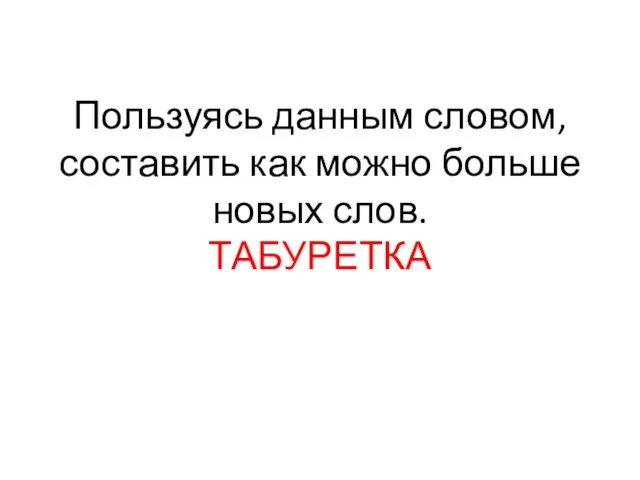 Пользуясь данным словом, составить как можно больше новых слов. ТАБУРЕТКА