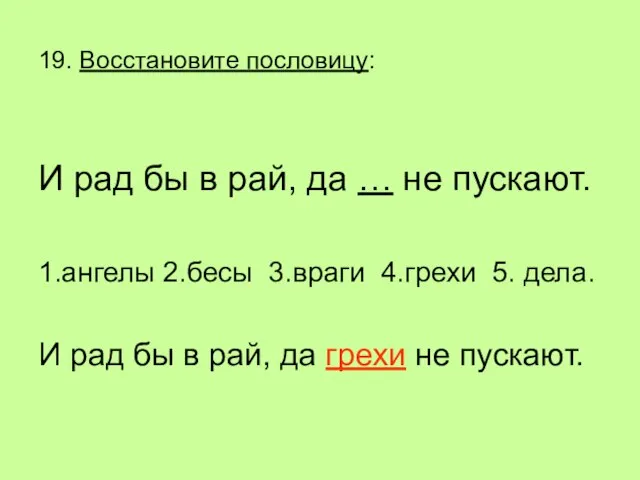 19. Восстановите пословицу: И рад бы в рай, да … не пускают.