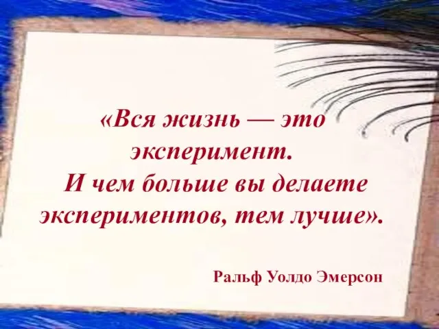 «Вся жизнь — это эксперимент. И чем больше вы делаете экспериментов, тем лучше». Ральф Уолдо Эмерсон