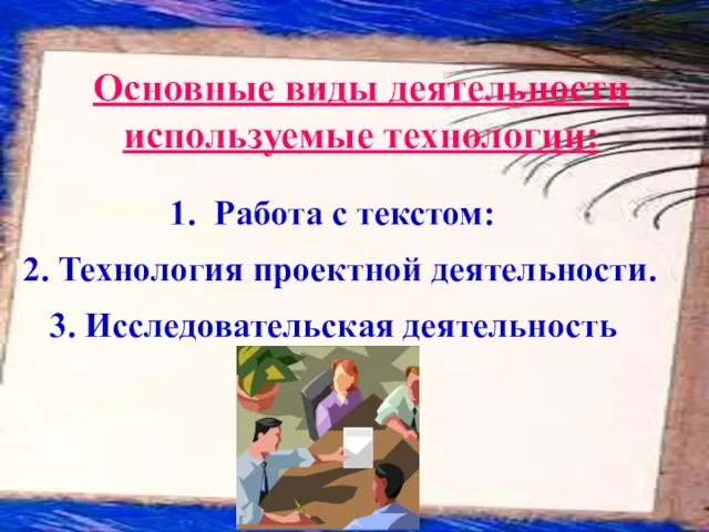 Основные виды деятельности используемые технологии: Работа с текстом: 2. Технология проектной деятельности. 3. Исследовательская деятельность