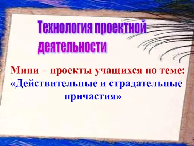 Технология проектной деятельности Мини – проекты учащихся по теме: «Действительные и страдательные причастия»