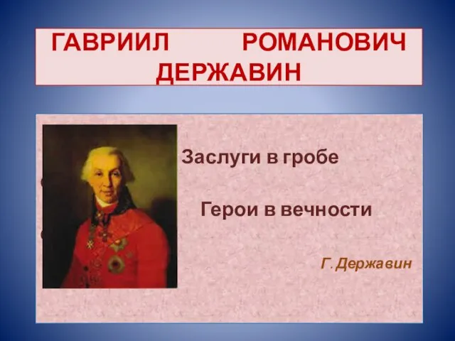 ГАВРИИЛ РОМАНОВИЧ ДЕРЖАВИН Заслуги в гробе созревают, Герои в вечности сияют. Г. Державин