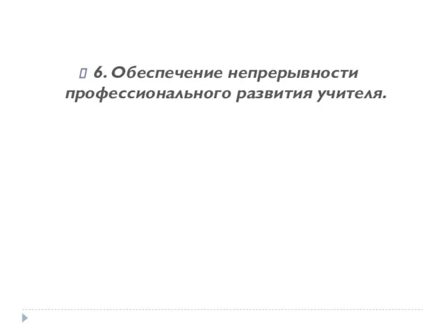 6. Обеспечение непрерывности профессионального развития учителя.