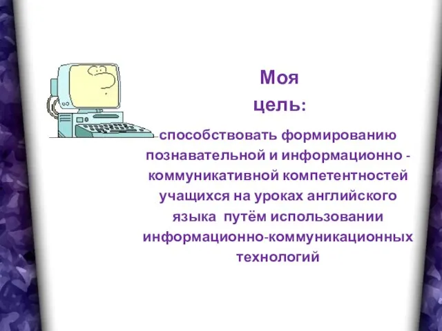 Моя цель: способствовать формированию познавательной и информационно - коммуникативной компетентностей учащихся на