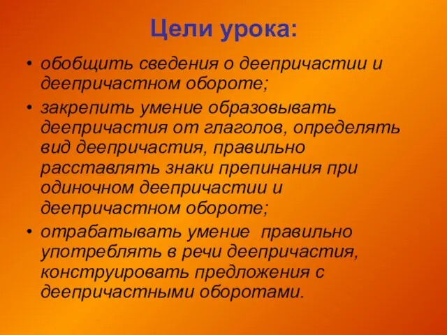 Цели урока: обобщить сведения о деепричастии и деепричастном обороте; закрепить умение образовывать