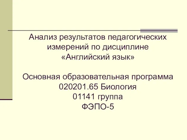 Анализ результатов педагогических измерений по дисциплине «Английский язык» Основная образовательная программа 020201.65 Биология 01141 группа ФЭПО-5