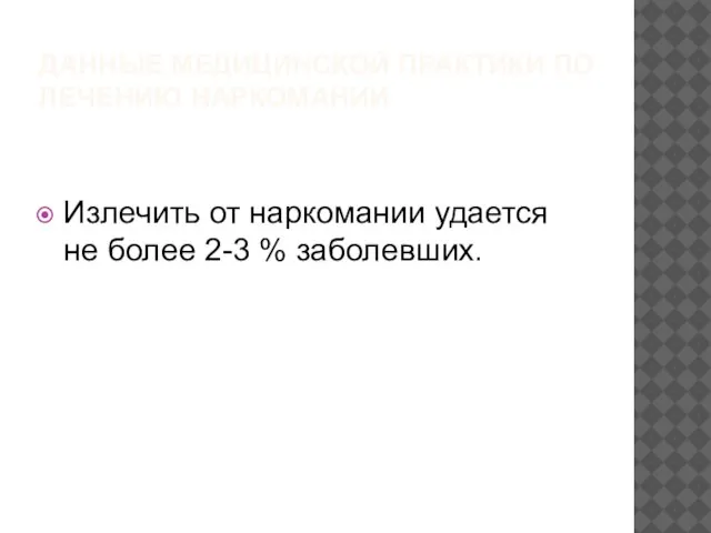 ДАННЫЕ МЕДИЦИНСКОЙ ПРАКТИКИ ПО ЛЕЧЕНИЮ НАРКОМАНИИ Излечить от наркомании удается не более 2-3 % заболевших.