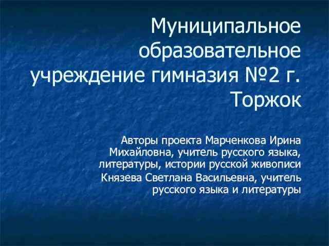 Муниципальное образовательное учреждение гимназия №2 г. Торжок Авторы проекта Марченкова Ирина Михайловна,