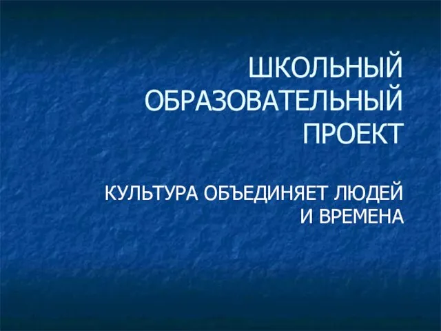 ШКОЛЬНЫЙ ОБРАЗОВАТЕЛЬНЫЙ ПРОЕКТ КУЛЬТУРА ОБЪЕДИНЯЕТ ЛЮДЕЙ И ВРЕМЕНА