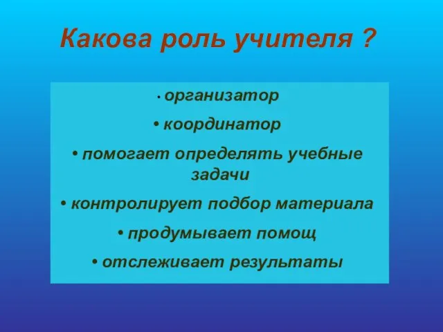 Какова роль учителя ? организатор координатор помогает определять учебные задачи контролирует подбор