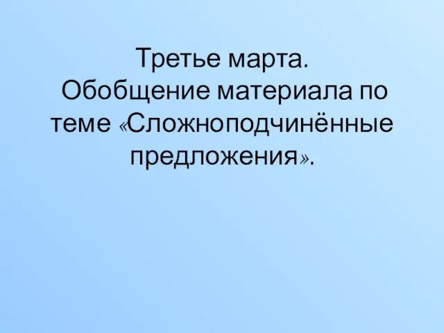 Третье марта. Обобщение материала по теме «Сложноподчинённые предложения».