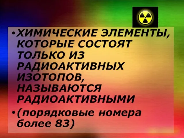 ХИМИЧЕСКИЕ ЭЛЕМЕНТЫ, КОТОРЫЕ СОСТОЯТ ТОЛЬКО ИЗ РАДИОАКТИВНЫХ ИЗОТОПОВ, НАЗЫВАЮТСЯ РАДИОАКТИВНЫМИ (порядковые номера более 83)