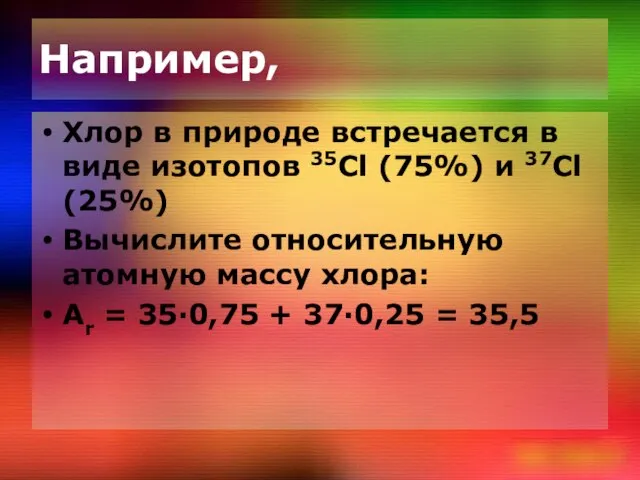 Например, Хлор в природе встречается в виде изотопов 35Cl (75%) и 37Cl