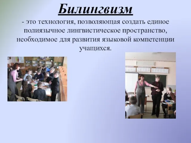 Билингвизм - это технология, позволяющая создать единое полиязычное лингвистическое пространство, необходимое для развития языковой компетенции учащихся.