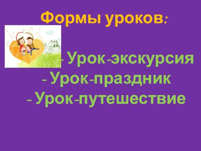 Формы уроков: - Урок-экскурсия - Урок-праздник - Урок-путешествие