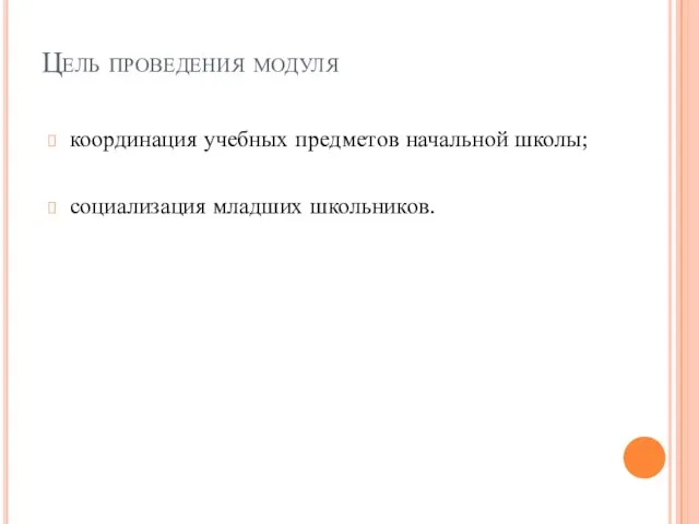 Цель проведения модуля координация учебных предметов начальной школы; социализация младших школьников.