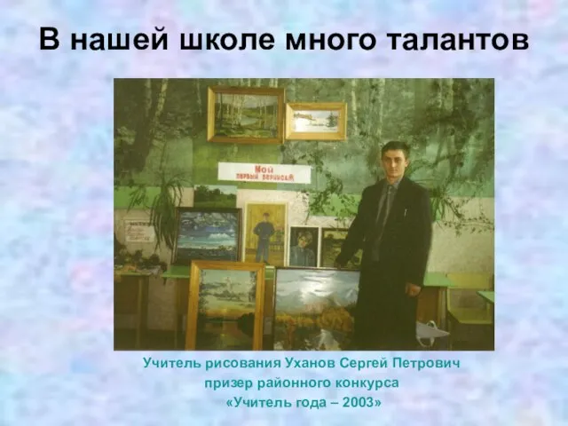 В нашей школе много талантов Учитель рисования Уханов Сергей Петрович призер районного