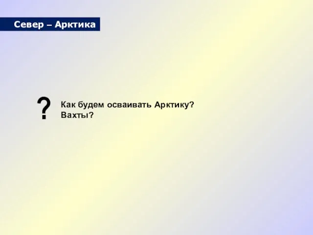 Север – Арктика Как будем осваивать Арктику? Вахты? ?