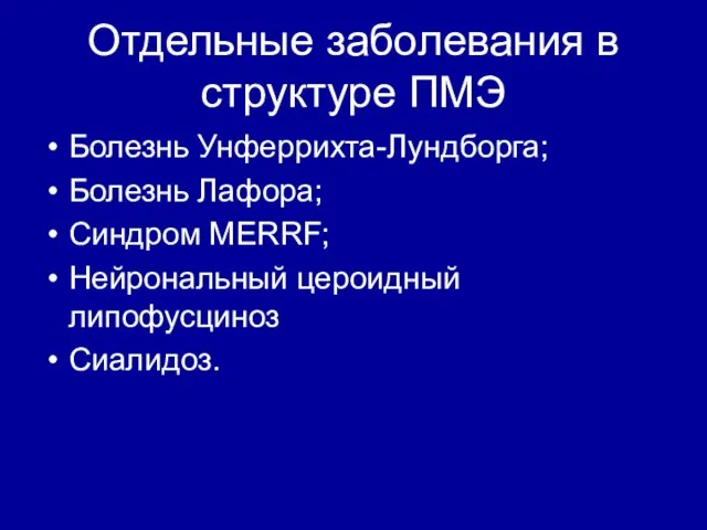 Отдельные заболевания в структуре ПМЭ Болезнь Унферрихта-Лундборга; Болезнь Лафора; Синдром MERRF; Нейрональный цероидный липофусциноз Сиалидоз.