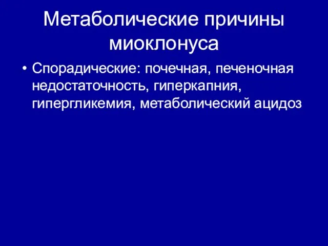 Метаболические причины миоклонуса Спорадические: почечная, печеночная недостаточность, гиперкапния, гипергликемия, метаболический ацидоз