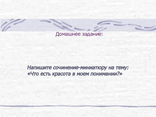 Домашнее задание: Напишите сочинение-миниатюру на тему: «Что есть красота в моем понимании?»