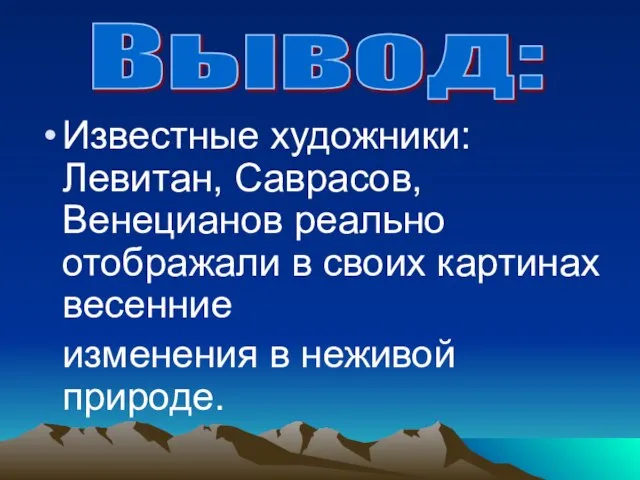 Известные художники: Левитан, Саврасов, Венецианов реально отображали в своих картинах весенние изменения в неживой природе. Вывод: