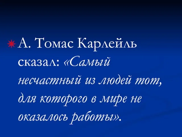 А. Томас Карлейль сказал: «Самый несчастный из людей тот, для которого в мире не оказалось работы».